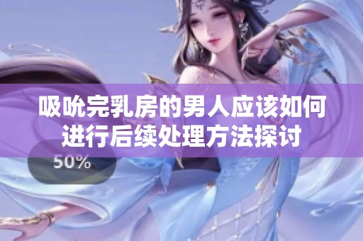 吸吮完乳房的男人应该如何进行后续处理方法探讨