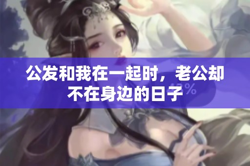 公发和我在一起时，老公却不在身边的日子