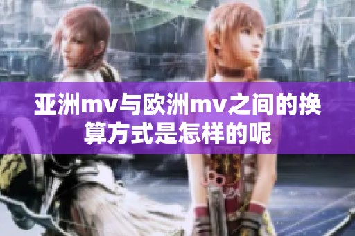 亚洲mv与欧洲mv之间的换算方式是怎样的呢