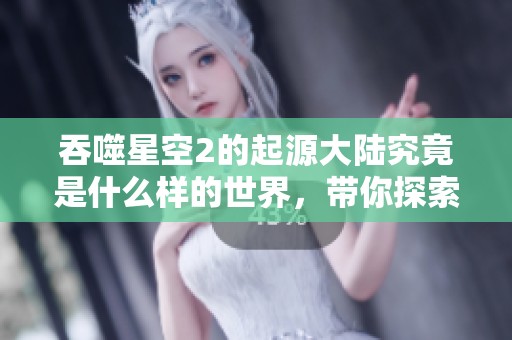 吞噬星空2的起源大陆究竟是什么样的世界，带你探索其中的秘密与奇迹