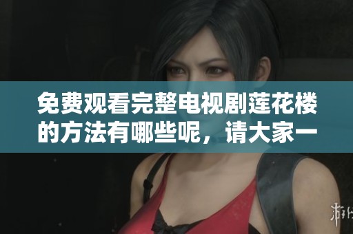 免费观看完整电视剧莲花楼的方法有哪些呢，请大家一起来看看吧