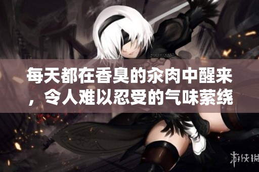 每天都在香臭的汆肉中醒来，令人难以忍受的气味萦绕不散。