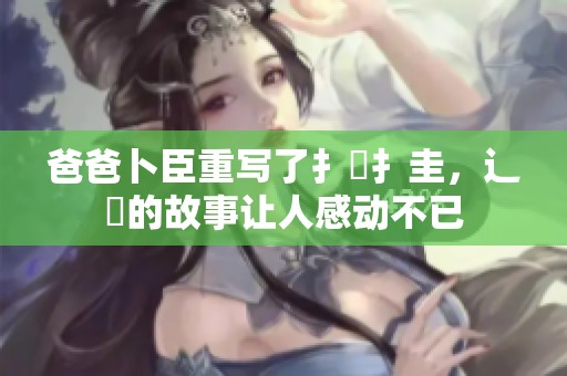 爸爸卜臣重写了扌喿扌圭，辶畐的故事让人感动不已