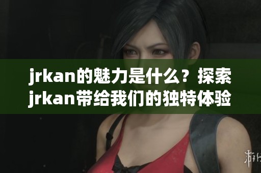 jrkan的魅力是什么？探索jrkan带给我们的独特体验与价值。