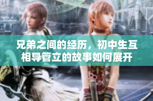 兄弟之间的经历，初中生互相导管立的故事如何展开