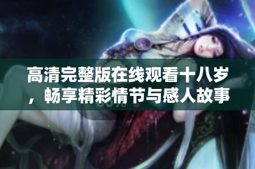 高清完整版在线观看十八岁，畅享精彩情节与感人故事
