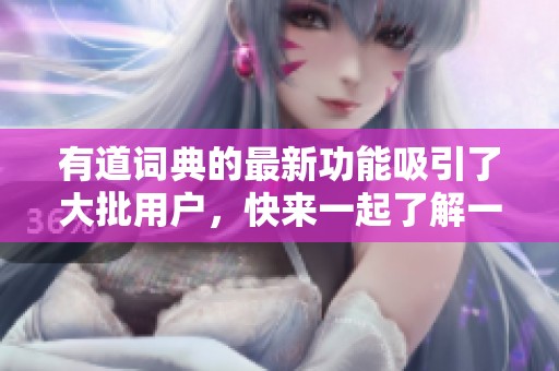 有道词典的最新功能吸引了大批用户，快来一起了解一下吧！