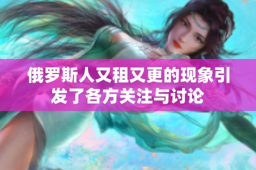 俄罗斯人又租又更的现象引发了各方关注与讨论