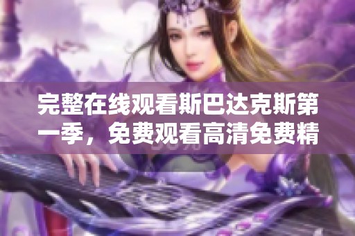 完整在线观看斯巴达克斯第一季，免费观看高清免费精彩剧集内容