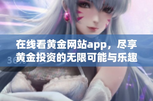 在线看黄金网站app，尽享黄金投资的无限可能与乐趣