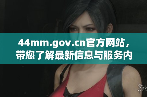 44mm.gov.cn官方网站，带您了解最新信息与服务内容