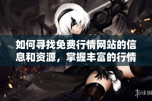 如何寻找免费行情网站的信息和资源，掌握丰富的行情数据助你投资决策