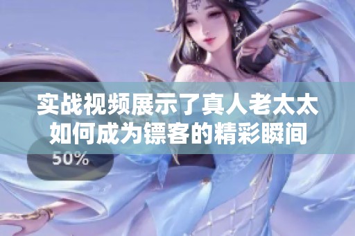 实战视频展示了真人老太太如何成为镖客的精彩瞬间