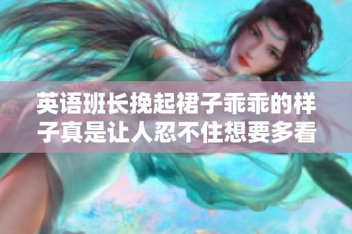 英语班长挽起裙子乖乖的样子真是让人忍不住想要多看几眼