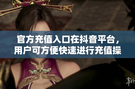 官方充值入口在抖音平台，用户可方便快速进行充值操作