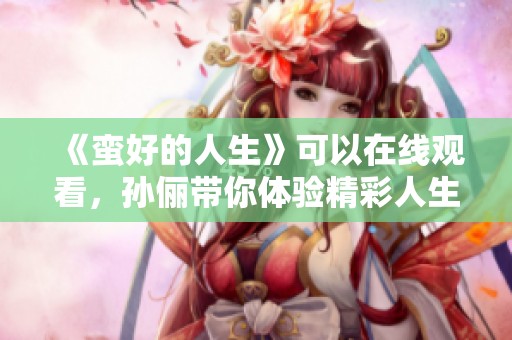 《蛮好的人生》可以在线观看，孙俪带你体验精彩人生。
