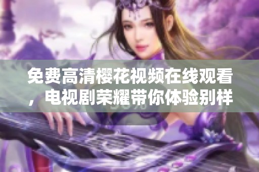 免费高清樱花视频在线观看，电视剧荣耀带你体验别样精彩故事