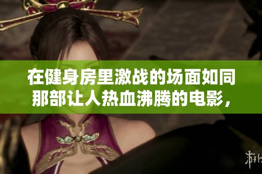 在健身房里激战的场面如同那部让人热血沸腾的电影，二最火的一句台词令人难忘