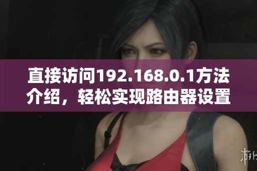 直接访问192.168.0.1方法介绍，轻松实现路由器设置与管理