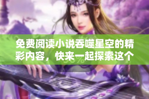 免费阅读小说吞噬星空的精彩内容，快来一起探索这个迷人的世界吧