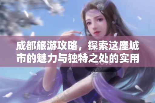 成都旅游攻略，探索这座城市的魅力与独特之处的实用指南