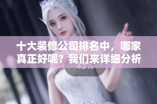 十大装修公司排名中，哪家真正好呢？我们来详细分析一下。