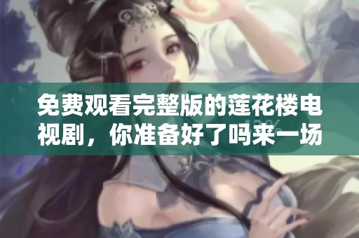 免费观看完整版的莲花楼电视剧，你准备好了吗来一场视觉盛宴吧