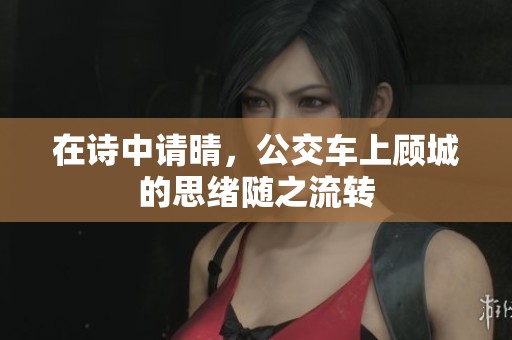 在诗中请晴，公交车上顾城的思绪随之流转