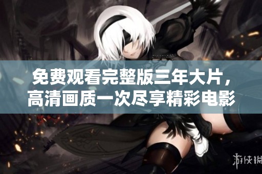 免费观看完整版三年大片，高清画质一次尽享精彩电影体验