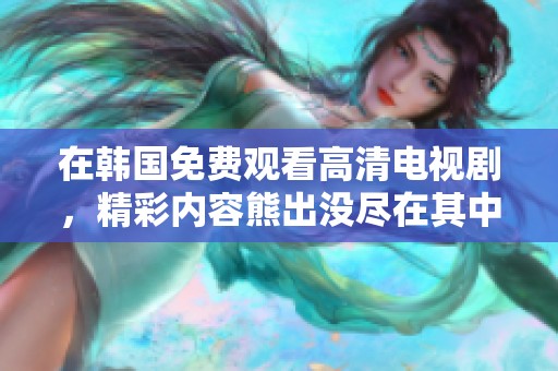 在韩国免费观看高清电视剧，精彩内容熊出没尽在其中，快来观看吧！