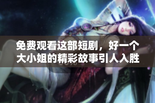 免费观看这部短剧，好一个大小姐的精彩故事引人入胜