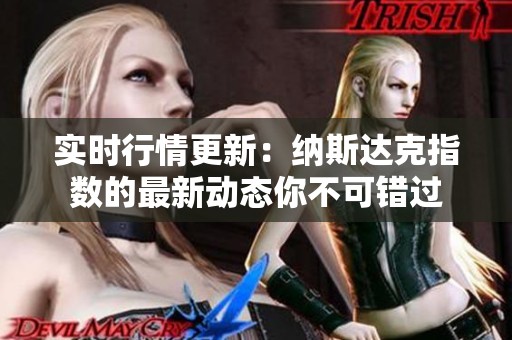 实时行情更新：纳斯达克指数的最新动态你不可错过