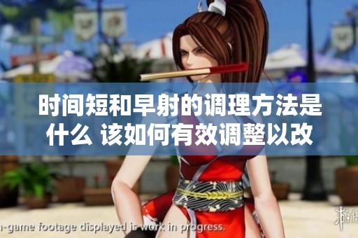 时间短和早射的调理方法是什么 该如何有效调整以改善这种情况
