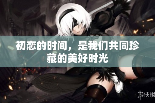 初恋的时间，是我们共同珍藏的美好时光