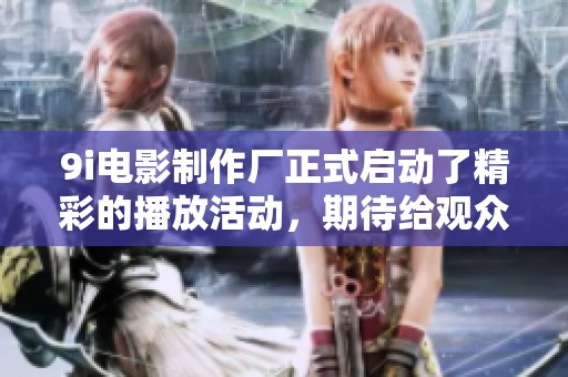9i电影制作厂正式启动了精彩的播放活动，期待给观众带来不一样的视听体验