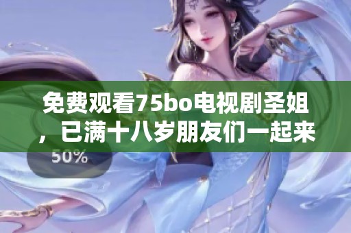 免费观看75bo电视剧圣姐，已满十八岁朋友们一起来欣赏吧