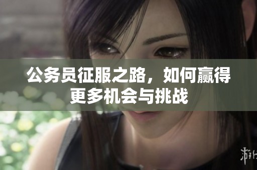 公务员征服之路，如何赢得更多机会与挑战