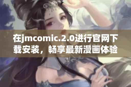 在jmcomic.2.0进行官网下载安装，畅享最新漫画体验，快来试试吧！