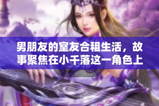 男朋友的室友合租生活，故事聚焦在小千落这一角色上