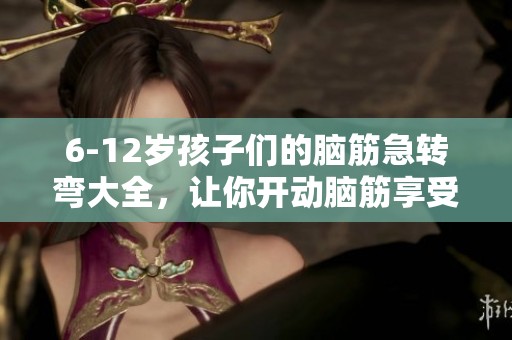 6-12岁孩子们的脑筋急转弯大全，让你开动脑筋享受乐趣