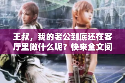 王叔，我的老公到底还在客厅里做什么呢？快来全文阅读揭秘！