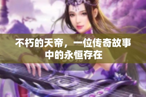 不朽的天帝，一位传奇故事中的永恒存在