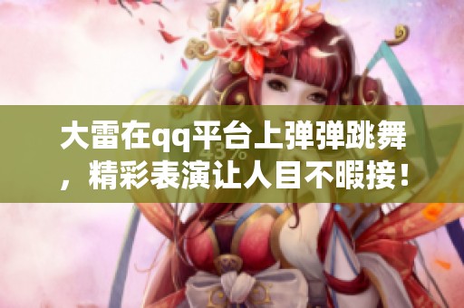 大雷在qq平台上弹弹跳舞，精彩表演让人目不暇接！