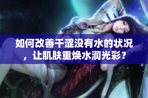 如何改善干涩没有水的状况，让肌肤重焕水润光彩？