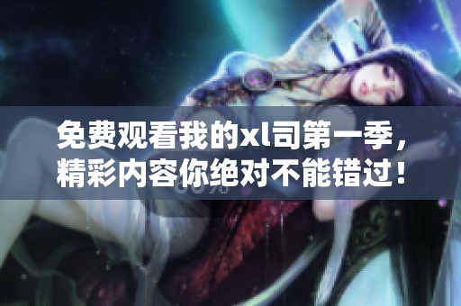 免费观看我的xl司第一季，精彩内容你绝对不能错过！