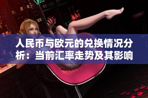人民币与欧元的兑换情况分析：当前汇率走势及其影响因素探讨