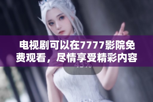 电视剧可以在7777影院免费观看，尽情享受精彩内容与阵容