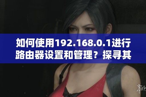如何使用192.168.0.1进行路由器设置和管理？探寻其功能与优势！