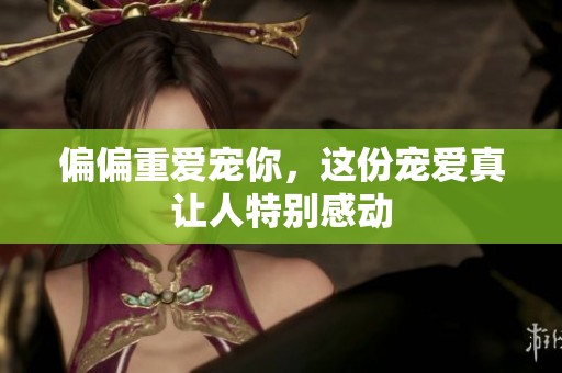 偏偏重爱宠你，这份宠爱真让人特别感动