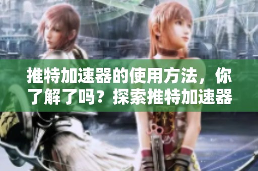 推特加速器的使用方法，你了解了吗？探索推特加速器的好处和技巧。